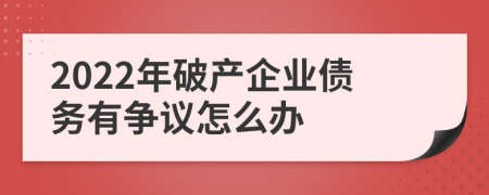 2022年破產(chǎn)企業(yè)債務(wù)有爭議怎么辦