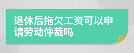 退休后拖欠工資可以申請勞動仲裁嗎