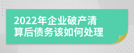 2022年企業(yè)破產(chǎn)清算后債務(wù)該如何處理