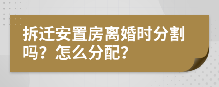 拆遷安置房離婚時(shí)分割嗎？怎么分配？