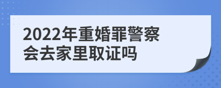 2022年重婚罪警察會去家里取證嗎