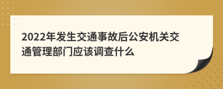 2022年發(fā)生交通事故后公安機關交通管理部門應該調(diào)查什么