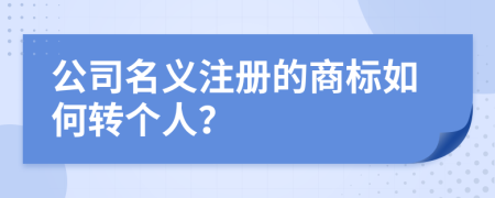 公司名義注冊(cè)的商標(biāo)如何轉(zhuǎn)個(gè)人？