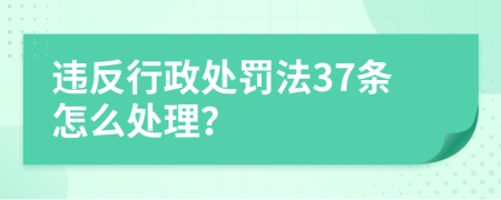 違反行政處罰法37條怎么處理？