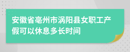 安徽省亳州市渦陽縣女職工產(chǎn)假可以休息多長時間