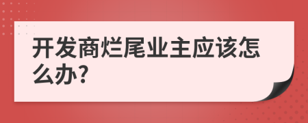 開發(fā)商爛尾業(yè)主應(yīng)該怎么辦?