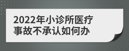 2022年小診所醫(yī)療事故不承認(rèn)如何辦
