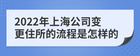 2022年上海公司變更住所的流程是怎樣的