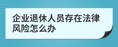 企業(yè)退休人員存在法律風(fēng)險(xiǎn)怎么辦
