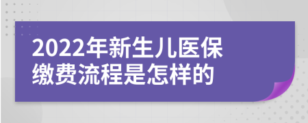 2022年新生兒醫(yī)保繳費流程是怎樣的