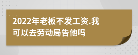 2022年老板不發(fā)工資.我可以去勞動局告他嗎