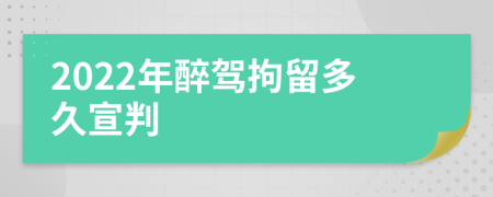 2022年醉驾拘留多久宣判