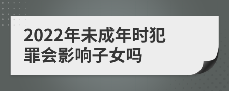 2022年未成年時(shí)犯罪會(huì)影響子女嗎