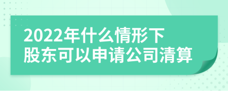 2022年什么情形下股東可以申請公司清算