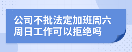公司不批法定加班周六周日工作可以拒絕嗎