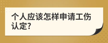 個(gè)人應(yīng)該怎樣申請(qǐng)工傷認(rèn)定?