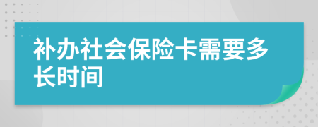 補(bǔ)辦社會(huì)保險(xiǎn)卡需要多長(zhǎng)時(shí)間