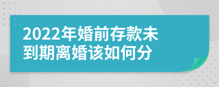 2022年婚前存款未到期離婚該如何分