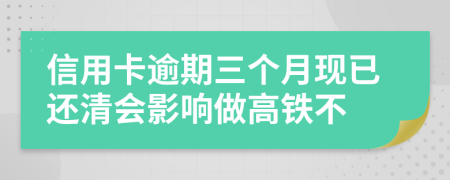信用卡逾期三個(gè)月現(xiàn)已還清會(huì)影響做高鐵不