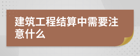 建筑工程結(jié)算中需要注意什么