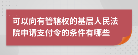 可以向有管轄權(quán)的基層人民法院申請支付令的條件有哪些