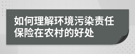 如何理解環(huán)境污染責(zé)任保險(xiǎn)在農(nóng)村的好處