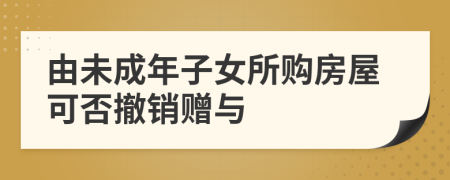 由未成年子女所購房屋可否撤銷贈與