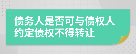 債務(wù)人是否可與債權(quán)人約定債權(quán)不得轉(zhuǎn)讓