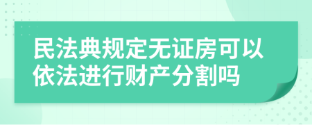民法典規(guī)定無(wú)證房可以依法進(jìn)行財(cái)產(chǎn)分割嗎
