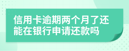 信用卡逾期兩個(gè)月了還能在銀行申請還款嗎