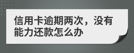 信用卡逾期兩次，沒(méi)有能力還款怎么辦