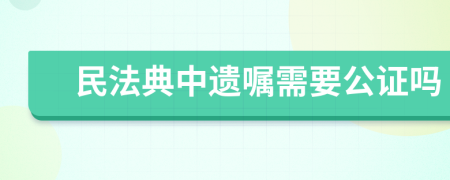 民法典中遺囑需要公證嗎