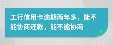 工行信用卡逾期兩年多，能不能協(xié)商還款，能不能協(xié)商