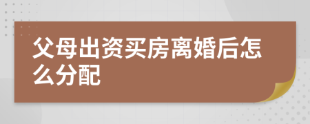 父母出資買房離婚后怎么分配