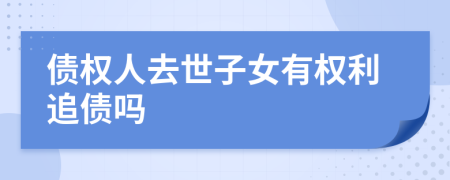 債權(quán)人去世子女有權(quán)利追債嗎