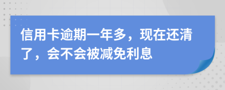 信用卡逾期一年多，現(xiàn)在還清了，會不會被減免利息