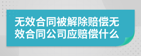 無效合同被解除賠償無效合同公司應(yīng)賠償什么