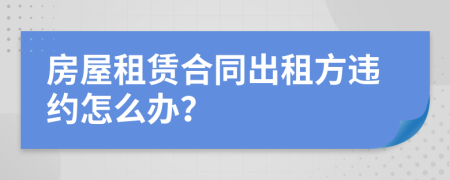 房屋租賃合同出租方違約怎么辦？