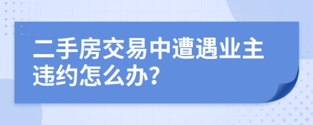 二手房交易中遭遇業(yè)主違約怎么辦？