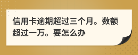 信用卡逾期超過三個月。數(shù)額超過一萬。要怎么辦