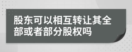 股东可以相互转让其全部或者部分股权吗