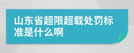 山東省超限超載處罰標(biāo)準(zhǔn)是什么啊