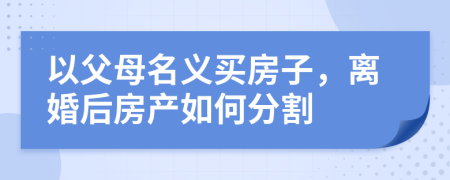 以父母名義買房子，離婚后房產(chǎn)如何分割
