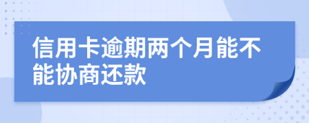 信用卡逾期兩個(gè)月能不能協(xié)商還款
