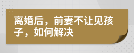 離婚后，前妻不讓見孩子，如何解決