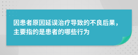 因患者原因延誤治療導(dǎo)致的不良后果，主要指的是患者的哪些行為