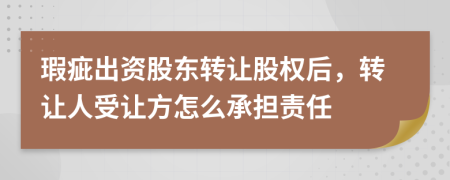瑕疵出資股東轉(zhuǎn)讓股權(quán)后，轉(zhuǎn)讓人受讓方怎么承擔(dān)責(zé)任