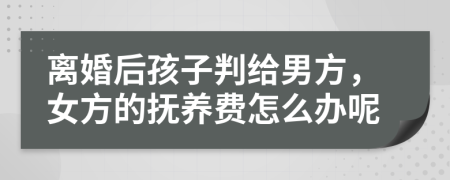 離婚后孩子判給男方，女方的撫養(yǎng)費(fèi)怎么辦呢