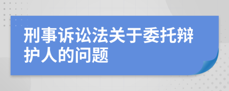 刑事訴訟法關(guān)于委托辯護人的問題