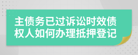 主債務已過訴訟時效債權(quán)人如何辦理抵押登記